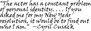 "The actor has a constant problem of personal identity. . . . If you asked me for my New Year resolution, it would be to find out who I am."  --Cyril Cusack